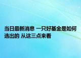 当日最新消息 一只好基金是如何选出的 从这三点来看