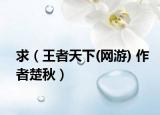 求（王者天下(网游) 作者楚秋）