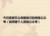 今日更新怎么创建自己的微信公众号（如何建个人微信公众号）