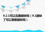 9.2.1可以完美越狱吗（9.1越狱了可以重新越狱吗）