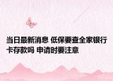 当日最新消息 低保要查全家银行卡存款吗 申请时要注意