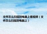 文件怎么扫描到电脑上看视频（文件怎么扫描到电脑上）