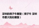 深圳的孺子牛雕塑（孺子牛 深圳市委大院处雕塑）