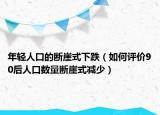 年轻人口的断崖式下跌（如何评价90后人口数量断崖式减少）