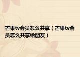 芒果tv会员怎么共享（芒果tv会员怎么共享给朋友）