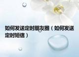 如何发送定时朋友圈（如何发送定时短信）