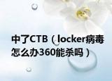 中了CTB（locker病毒怎么办360能杀吗）