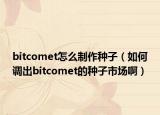 bitcomet怎么制作种子（如何调出bitcomet的种子市场啊）