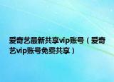 爱奇艺最新共享vip账号（爱奇艺vip账号免费共享）