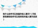 有什么软件可以和国外的人聊天?（手机里有哪些软件可以用来和外国人聊天优质）