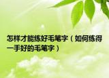 怎样才能练好毛笔字（如何练得一手好的毛笔字）
