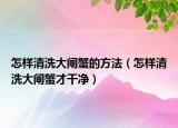 怎样清洗大闸蟹的方法（怎样清洗大闸蟹才干净）