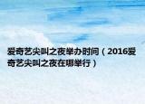 爱奇艺尖叫之夜举办时间（2016爱奇艺尖叫之夜在哪举行）