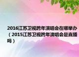 2016江苏卫视跨年演唱会在哪举办（2015江苏卫视跨年演唱会是直播吗）