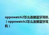 oppowatch2怎么连接蓝牙耳机（oppowatch2怎么连接蓝牙耳机）