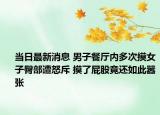 当日最新消息 男子餐厅内多次摸女子臀部遭怒斥 摸了屁股竟还如此嚣张