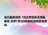 当日最新消息 7月出京回家还用隔离吗 北京7月1日核酸检测需要自费吗