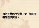 如何零基础自学电子琴（如何零基础自学英语）
