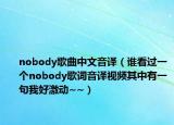 nobody歌曲中文音译（谁看过一个nobody歌词音译视频其中有一句我好激动~~）