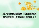 dnf女暗帝刷图加点（DNF暗帝刷图加点推荐（90版本必点技能））
