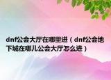 dnf公会大厅在哪里进（dnf公会地下城在哪儿公会大厅怎么进）