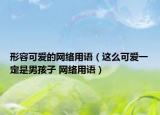 形容可爱的网络用语（这么可爱一定是男孩子 网络用语）