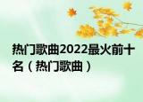 热门歌曲2022最火前十名（热门歌曲）
