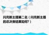 闪亮新主播第二名（闪亮新主播的总决赛结果如何?）