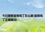 今日更新宫保鸡丁怎么做(宫保鸡丁正确做法)