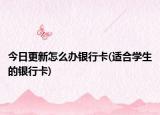 今日更新怎么办银行卡(适合学生的银行卡)