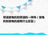 柴油发电机和柴油机一样吗（发电机和发电机组有什么区别）