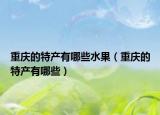 重庆的特产有哪些水果（重庆的特产有哪些）
