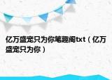 亿万盛宠只为你笔趣阁txt（亿万盛宠只为你）