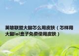 英雄联盟大脚怎么用皮肤（怎样用大脚lol盒子免费使用皮肤）