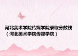 河北美术学院传媒学院录取分数线（河北美术学院传媒学院）