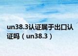 un38.3认证属于出口认证吗（un38.3）