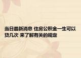 当日最新消息 住房公积金一生可以贷几次 来了解有关的规定