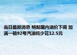 当日最新消息 明起国内油价下调 加满一箱92号汽油将少花12.5元
