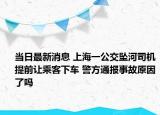 当日最新消息 上海一公交坠河司机提前让乘客下车 警方通报事故原因了吗