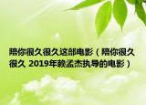 陪你很久很久这部电影（陪你很久很久 2019年赖孟杰执导的电影）