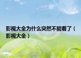 影视大全为什么突然不能看了（影视大全）