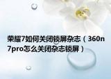 荣耀7如何关闭锁屏杂志（360n7pro怎么关闭杂志锁屏）