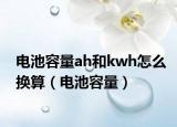 电池容量ah和kwh怎么换算（电池容量）