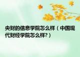 央财的信息学院怎么样（中国现代财经学院怎么样?）