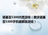 诺基亚5300内置游戏（跪求诺基亚5300手机破解版游戏）