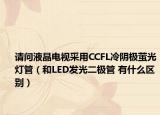 请问液晶电视采用CCFL冷阴极萤光灯管（和LED发光二极管 有什么区别）