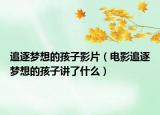 追逐梦想的孩子影片（电影追逐梦想的孩子讲了什么）