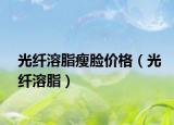 光纤溶脂瘦脸价格（光纤溶脂）