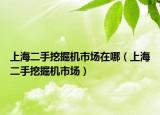 上海二手挖掘机市场在哪（上海二手挖掘机市场）