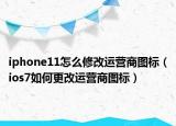 iphone11怎么修改运营商图标（ios7如何更改运营商图标）